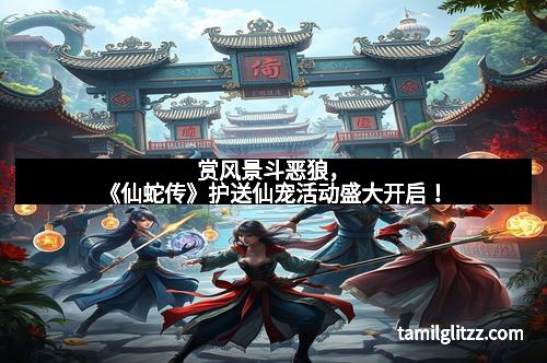 赏风景斗恶狼，《仙蛇传》护送仙宠活动盛大开启！